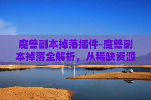 魔兽副本掉落插件-魔兽副本掉落全解析,从稀缺资源到核心玩法,解锁副本宝藏的全方位攻略 魔兽副本掉落插件-魔兽副本掉落全解析,从稀缺资源到核心玩法,解锁副本宝藏的全方位攻略