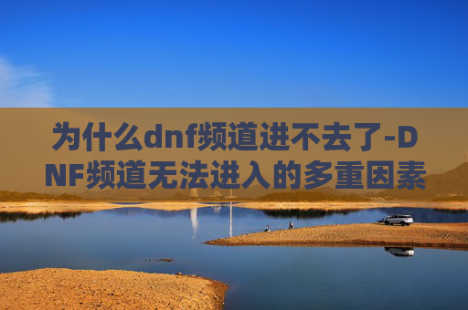 为什么dnf频道进不去了-DNF频道无法进入的多重因素解析