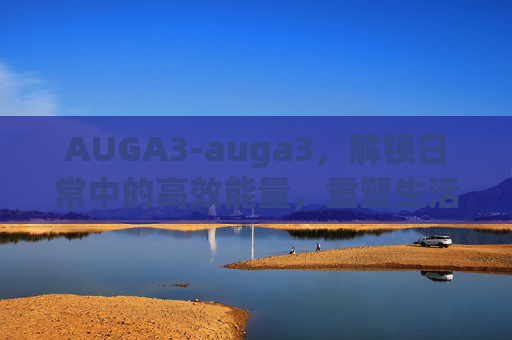 AUGA3-auga3，解锁日常中的高效能量，重塑生活节奏的核心指南