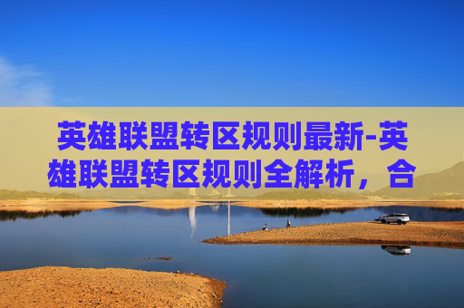 英雄联盟转区规则最新-英雄联盟转区规则全解析，合法高效迁移，保障游戏权益