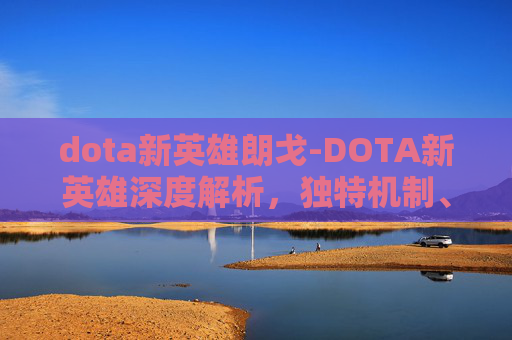 dota新英雄朗戈-DOTA新英雄深度解析，独特机制、技能体系与核心玩法颠覆全玩法格局