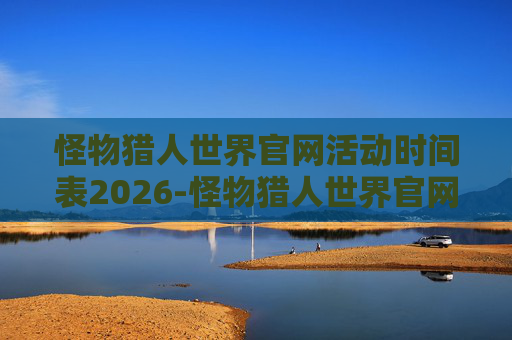 怪物猎人世界官网活动时间表2026-怪物猎人世界官网深度解析，探索未知，驾驭极限的次元探险之旅