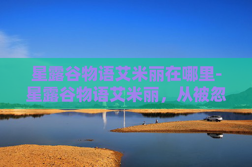 星露谷物语艾米丽在哪里-星露谷物语艾米丽,从被忽视的小角色到独一无二的自我成长之星 星露谷物语艾米丽在哪里-星露谷物语艾米丽,从被忽视的小角色到独一无二的自我成长之星