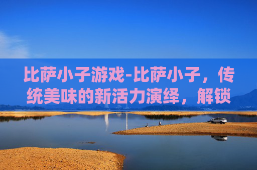 比萨小子游戏-比萨小子，传统美味的新活力演绎，解锁别具视角的生活趣味