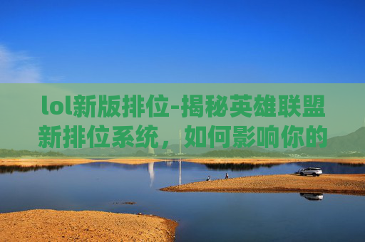 lol新版排位-揭秘英雄联盟新排位系统，如何影响你的游戏之路？