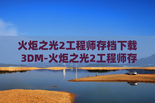 火炬之光2工程师存档下载 3DM-火炬之光2工程师存档，探索游戏世界的无限可能