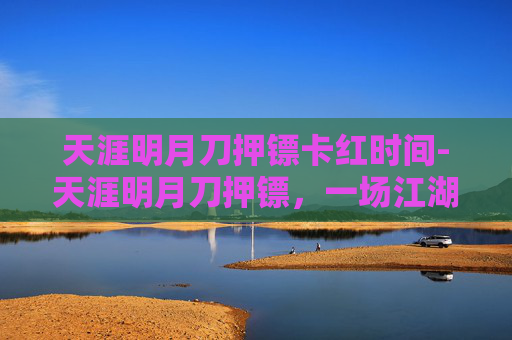 天涯明月刀押镖卡红时间-天涯明月刀押镖，一场江湖中的冒险之旅