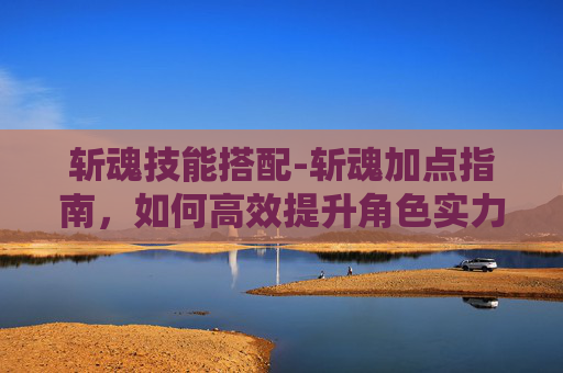 斩魂技能搭配-斩魂加点指南,如何高效提升角色实力 斩魂技能搭配-斩魂加点指南,如何高效提升角色实力