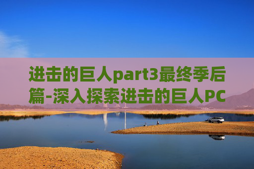 进击的巨人part3最终季后篇-深入探索进击的巨人PC版，游戏的魅力与挑战