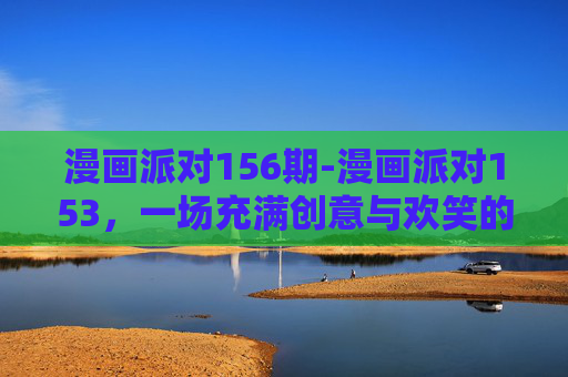 漫画派对156期-漫画派对153,一场充满创意与欢笑的盛会