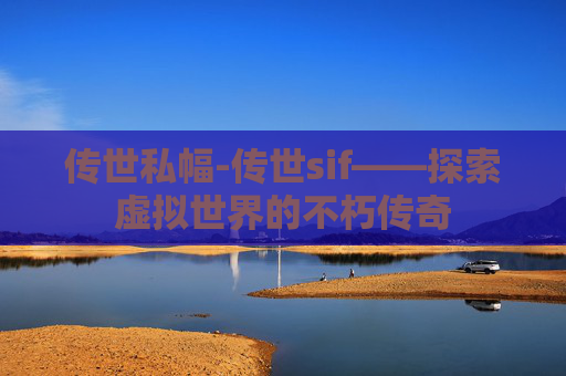 传世私幅-传世sif——探索虚拟世界的不朽传奇