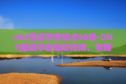 dnf魔道学者加点60级-DNF魔道学者加点指南，掌握元素魔法的精髓