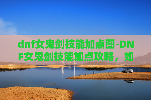 dnf女鬼剑技能加点图-DNF女鬼剑技能加点攻略，如何高效提升战斗实力