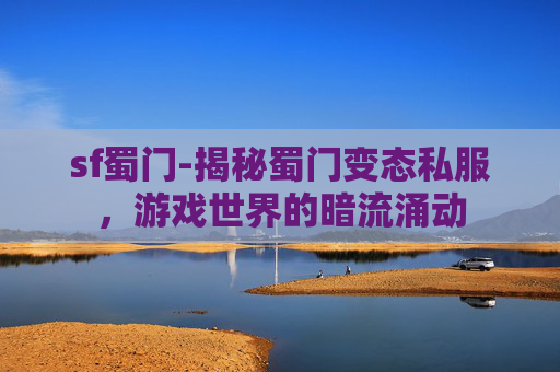 sf蜀门-揭秘蜀门变态私服,游戏世界的暗流涌动 sf蜀门-揭秘蜀门变态私服,游戏世界的暗流涌动
