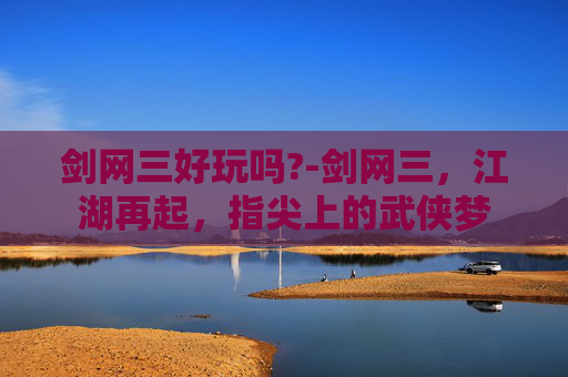 剑网三好玩吗?-剑网三，江湖再起，指尖上的武侠梦