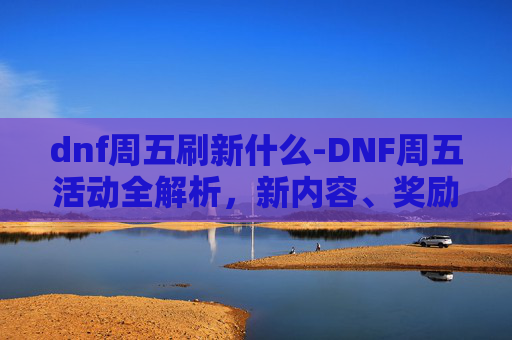 dnf周五刷新什么-DNF周五活动全解析，新内容、奖励与策略指南