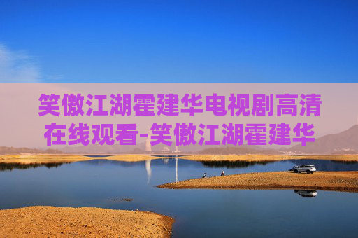 笑傲江湖霍建华电视剧高清在线观看-笑傲江湖霍建华，银幕上的武侠传奇