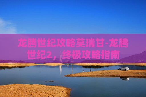 龙腾世纪攻略莫瑞甘-龙腾世纪2，终极攻略指南