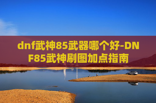 dnf武神85武器哪个好-DNF85武神刷图加点指南