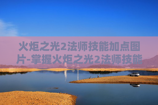 火炬之光2法师技能加点图片-掌握火炬之光2法师技能加点图，打造最强法师之路