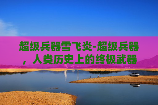 超级兵器雪飞炎-超级兵器，人类历史上的终极武器