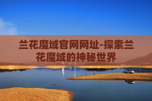 兰花魔域官网网址-探索兰花魔域的神秘世界