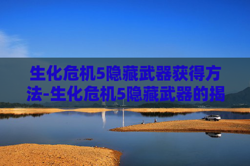 生化危机5隐藏武器获得方法-生化危机5隐藏武器的揭秘
