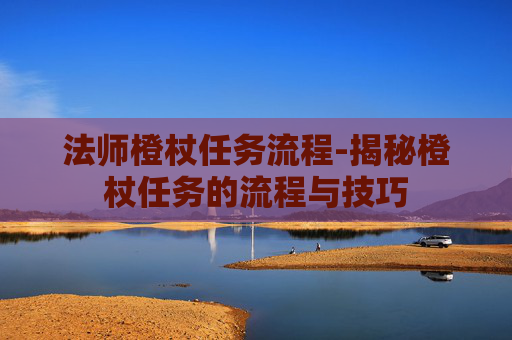 法师橙杖任务流程-揭秘橙杖任务的流程与技巧