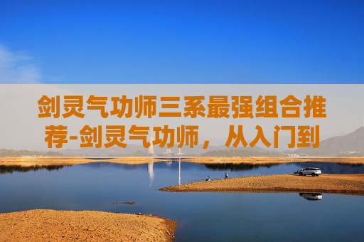 剑灵气功师三系最强组合推荐-剑灵气功师，从入门到精通的修炼之路