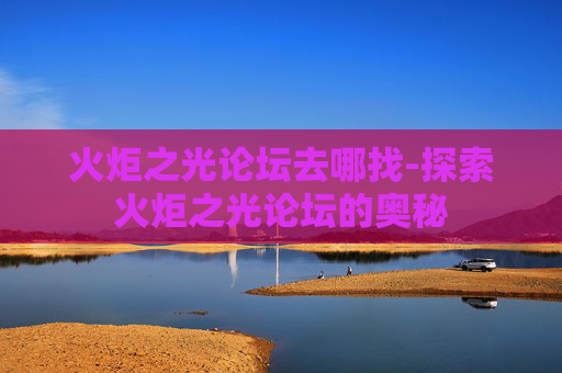 火炬之光论坛去哪找-探索火炬之光论坛的奥秘 火炬之光论坛去哪找-探索火炬之光论坛的奥秘