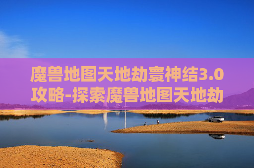 魔兽地图天地劫寰神结3.0攻略-探索魔兽地图天地劫的奇幻世界