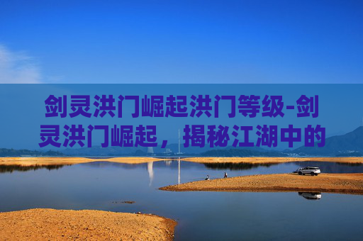 剑灵洪门崛起洪门等级-剑灵洪门崛起，揭秘江湖中的隐秘势力