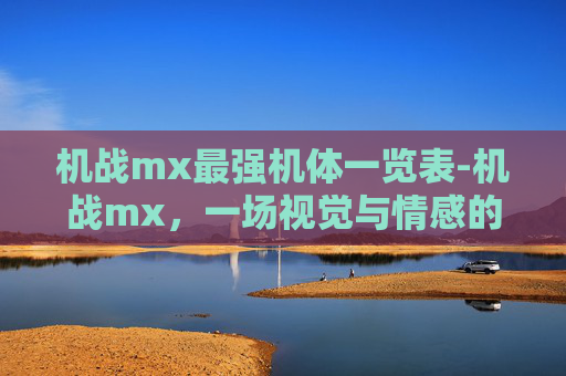 机战mx最强机体一览表-机战mx，一场视觉与情感的盛宴
