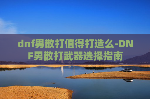 dnf男散打值得打造么-DNF男散打武器选择指南