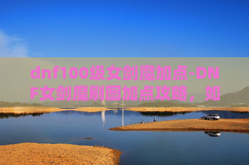 dnf100级女剑魔加点-DNF女剑魔刷图加点攻略，如何最大化输出与效率