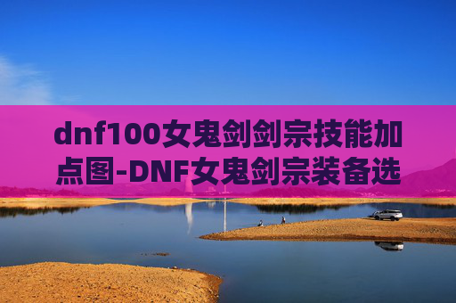 dnf100女鬼剑剑宗技能加点图-DNF女鬼剑宗装备选择指南