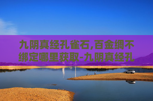 九阴真经孔雀石,百金绸不绑定哪里获取-九阴真经孔雀石,揭秘其神秘力量与历史渊源 九阴真经孔雀石,百金绸不绑定哪里获取-九阴真经孔雀石,揭秘其神秘力量与历史渊源