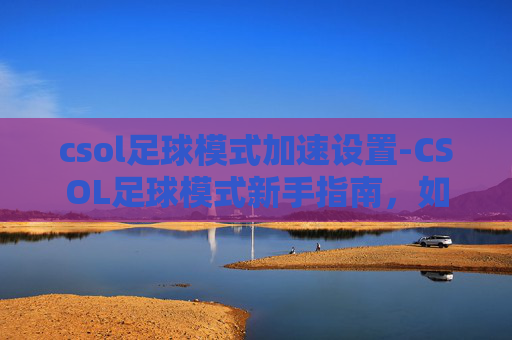 csol足球模式加速设置-CSOL足球模式新手指南,如何成为场上的足球大师