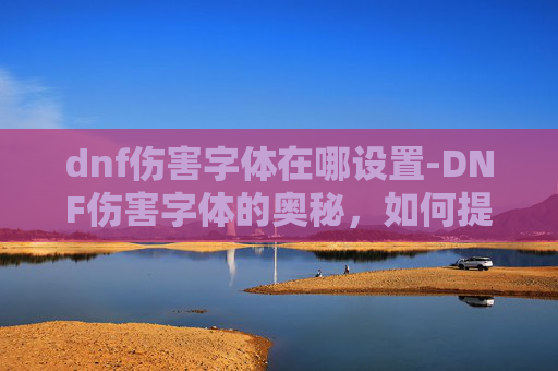 dnf伤害字体在哪设置-DNF伤害字体的奥秘,如何提升你的输出? dnf伤害字体在哪设置-DNF伤害字体的奥秘,如何提升你的输出?