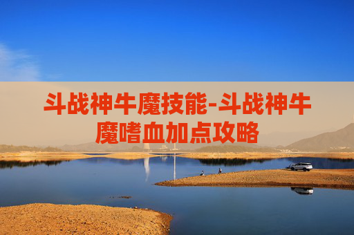 斗战神牛魔技能-斗战神牛魔嗜血加点攻略 斗战神牛魔技能-斗战神牛魔嗜血加点攻略