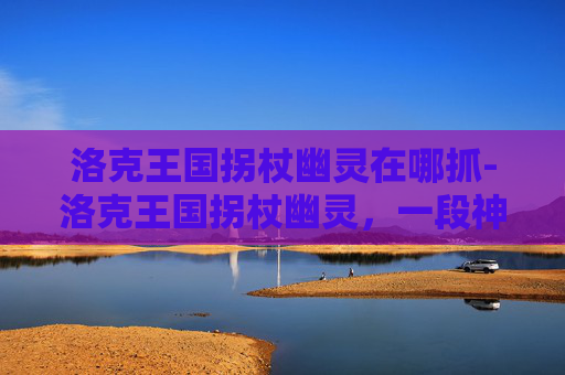 洛克王国拐杖幽灵在哪抓-洛克王国拐杖幽灵,一段神秘而迷人的冒险旅程 洛克王国拐杖幽灵在哪抓-洛克王国拐杖幽灵,一段神秘而迷人的冒险旅程