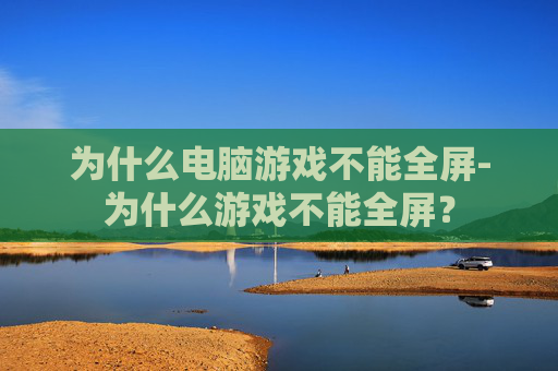 为什么电脑游戏不能全屏-为什么游戏不能全屏? 为什么电脑游戏不能全屏-为什么游戏不能全屏?