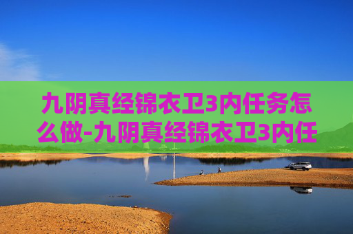 九阴真经锦衣卫3内任务怎么做-九阴真经锦衣卫3内任务解析,揭秘游戏中的隐藏挑战 九阴真经锦衣卫3内任务怎么做-九阴真经锦衣卫3内任务解析,揭秘游戏中的隐藏挑战