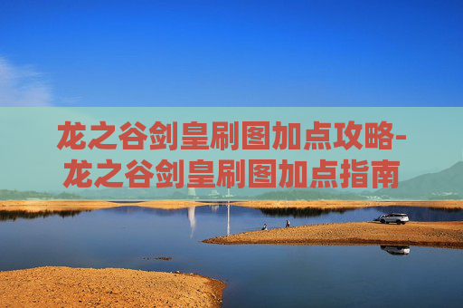 龙之谷剑皇刷图加点攻略-龙之谷剑皇刷图加点指南 龙之谷剑皇刷图加点攻略-龙之谷剑皇刷图加点指南
