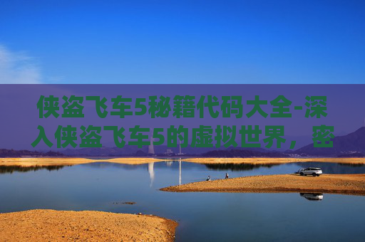 侠盗飞车5秘籍代码大全-深入侠盗飞车5的虚拟世界,密集任务与技巧全解析 侠盗飞车5秘籍代码大全-深入侠盗飞车5的虚拟世界,密集任务与技巧全解析