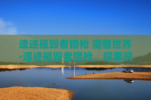 遗迹摧毁者猎枪 魔兽世界-遗迹摧毁者猎枪,探索现代武器的极限 遗迹摧毁者猎枪 魔兽世界-遗迹摧毁者猎枪,探索现代武器的极限