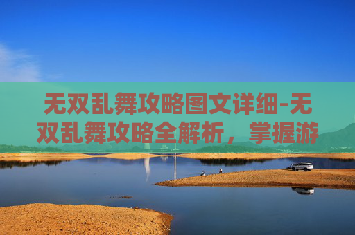 无双乱舞攻略图文详细-无双乱舞攻略全解析，掌握游戏精髓，成为无双之王