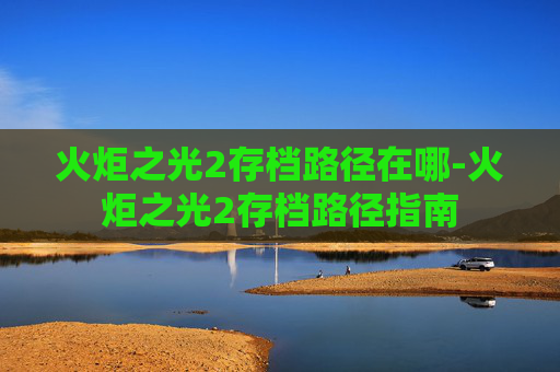 火炬之光2存档路径在哪-火炬之光2存档路径指南 火炬之光2存档路径在哪-火炬之光2存档路径指南