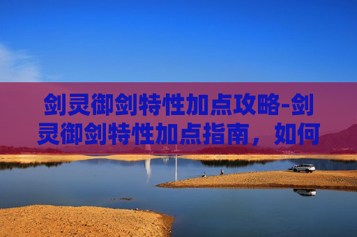 剑灵御剑特性加点攻略-剑灵御剑特性加点指南,如何最大化你的战斗力 剑灵御剑特性加点攻略-剑灵御剑特性加点指南,如何最大化你的战斗力
