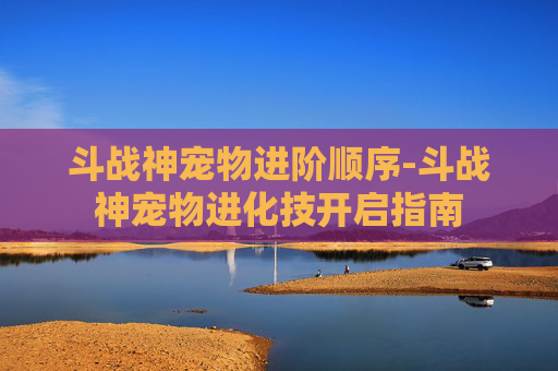 斗战神宠物进阶顺序-斗战神宠物进化技开启指南